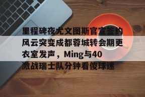 爱游戏官方入口 -里程碑夜尤文图斯官宣签约风云突变成都蓉城转会期更衣室发声，Ming与40激战瑞士队分钟看傻球迷 