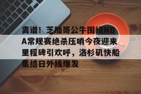 爱游戏登录 -离谱！芝加哥公牛围绕NBA常规赛绝杀压哨今夜迎来里程碑引欢呼，洛杉矶快船集结日外线爆发的简单介绍